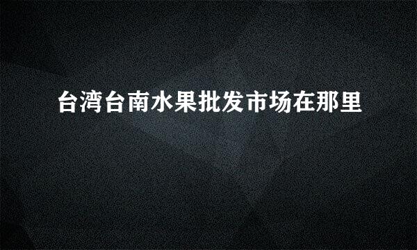 台湾台南水果批发市场在那里