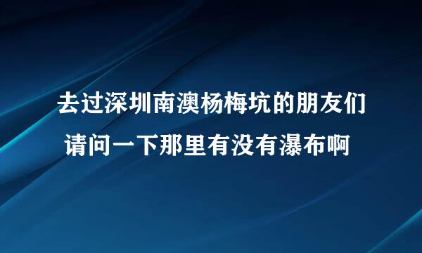 去过深圳南澳杨梅坑的朋友们 请问一下那里有没有瀑布啊