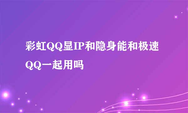 彩虹QQ显IP和隐身能和极速QQ一起用吗