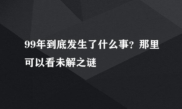 99年到底发生了什么事？那里可以看未解之谜