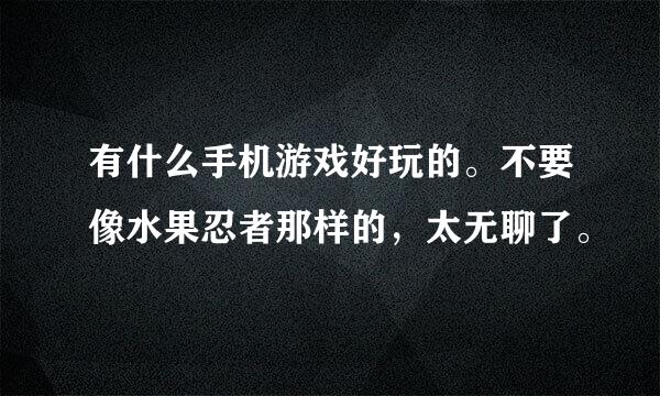 有什么手机游戏好玩的。不要像水果忍者那样的，太无聊了。