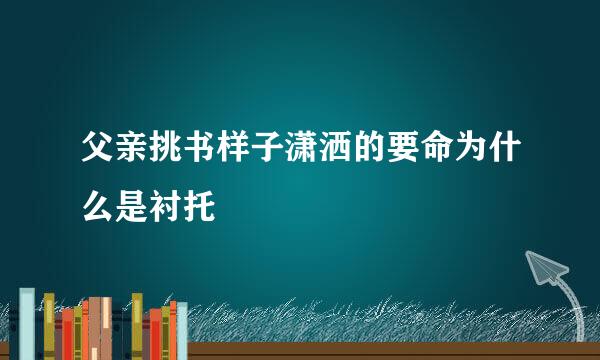 父亲挑书样子潇洒的要命为什么是衬托