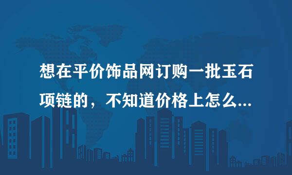 想在平价饰品网订购一批玉石项链的，不知道价格上怎么样，质量有保证么？