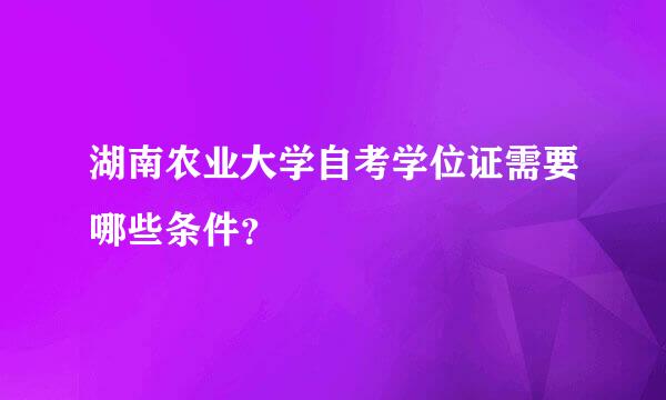 湖南农业大学自考学位证需要哪些条件？