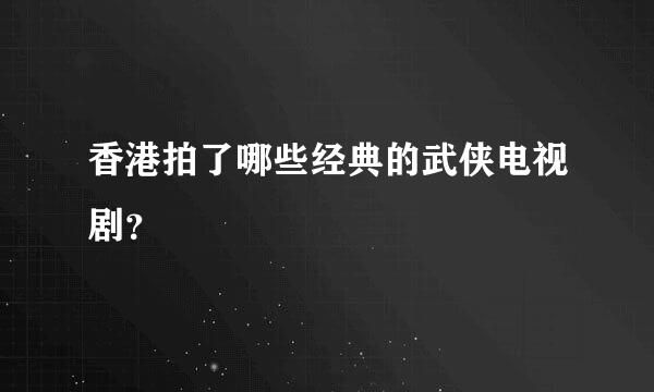 香港拍了哪些经典的武侠电视剧？