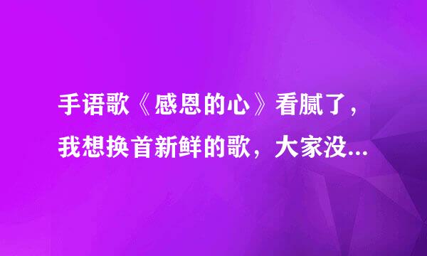 手语歌《感恩的心》看腻了，我想换首新鲜的歌，大家没几个会打的那种，哪有呢？