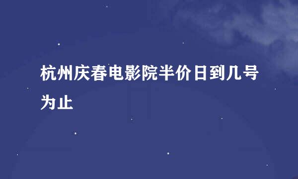 杭州庆春电影院半价日到几号为止