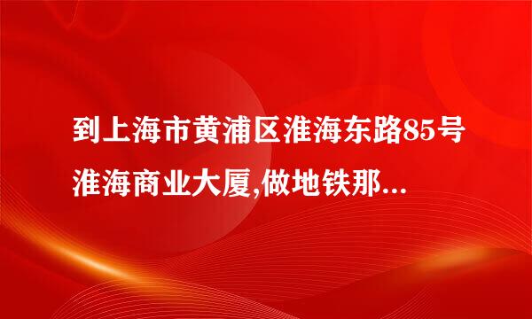 到上海市黄浦区淮海东路85号淮海商业大厦,做地铁那一站下车