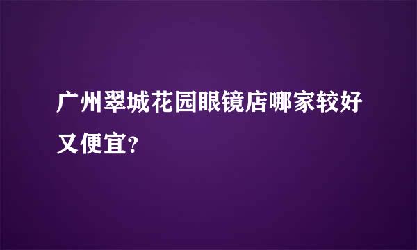 广州翠城花园眼镜店哪家较好又便宜？