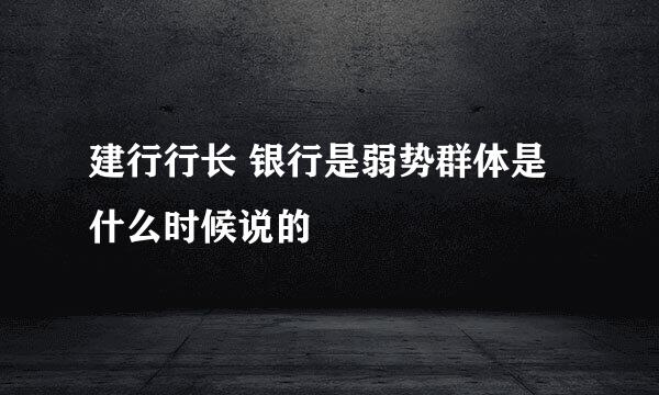 建行行长 银行是弱势群体是什么时候说的