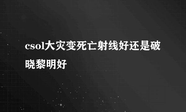 csol大灾变死亡射线好还是破晓黎明好