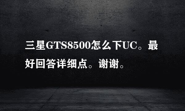 三星GTS8500怎么下UC。最好回答详细点。谢谢。