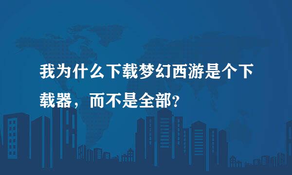 我为什么下载梦幻西游是个下载器，而不是全部？