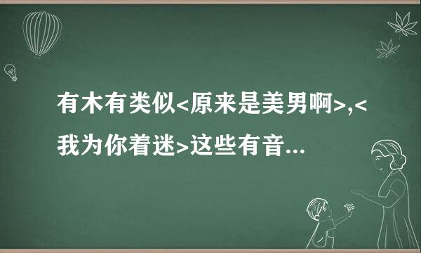 有木有类似<原来是美男啊>,<我为你着迷>这些有音乐,有帅哥的TV?!!