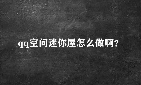 qq空间迷你屋怎么做啊？