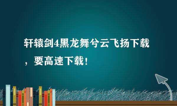 轩辕剑4黑龙舞兮云飞扬下载，要高速下载！