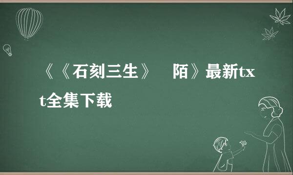 《《石刻三生》椛陌》最新txt全集下载