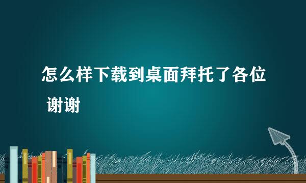 怎么样下载到桌面拜托了各位 谢谢