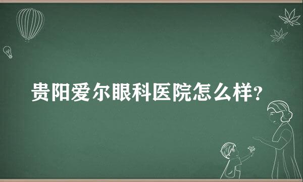 贵阳爱尔眼科医院怎么样？