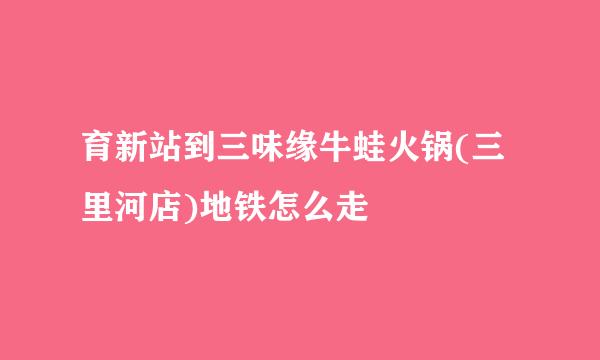 育新站到三味缘牛蛙火锅(三里河店)地铁怎么走