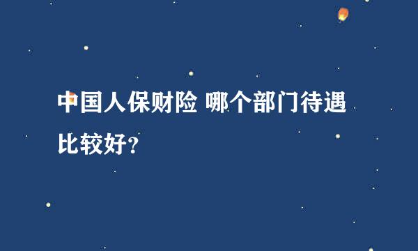 中国人保财险 哪个部门待遇比较好？