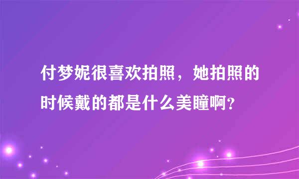 付梦妮很喜欢拍照，她拍照的时候戴的都是什么美瞳啊？