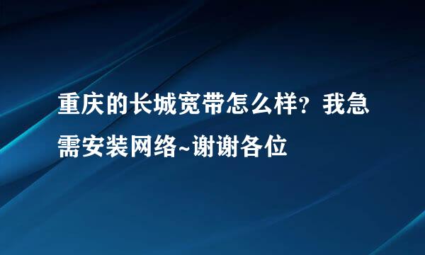 重庆的长城宽带怎么样？我急需安装网络~谢谢各位