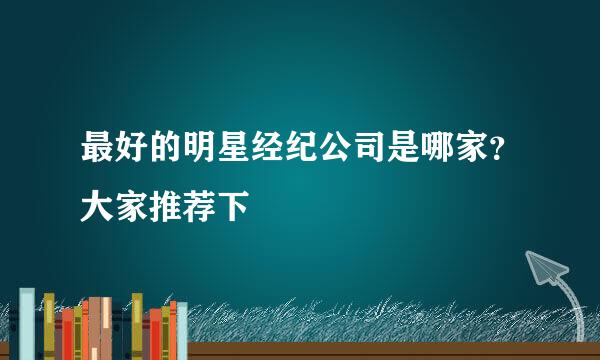 最好的明星经纪公司是哪家？大家推荐下