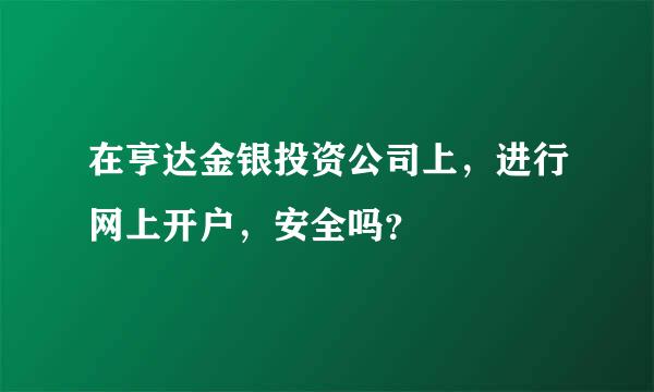 在亨达金银投资公司上，进行网上开户，安全吗？