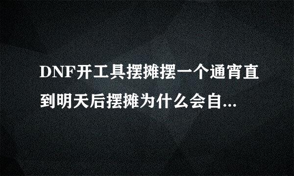 DNF开工具摆摊摆一个通宵直到明天后摆摊为什么会自动撤摊了？