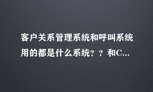 客户关系管理系统和呼叫系统用的都是什么系统？？和CRM有什么关系要？有谁知道不？？