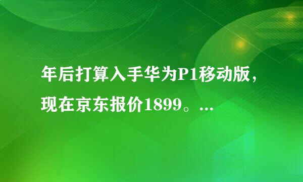 年后打算入手华为P1移动版，现在京东报价1899。多少钱可以入手?