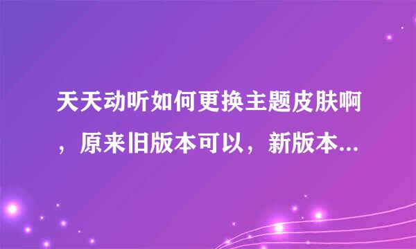 天天动听如何更换主题皮肤啊，原来旧版本可以，新版本不知道怎么弄了？