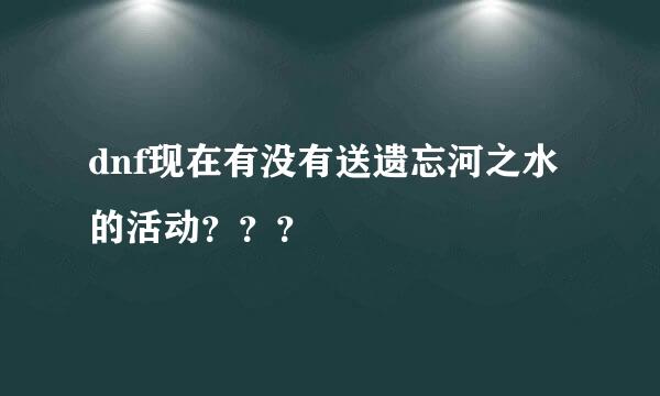 dnf现在有没有送遗忘河之水的活动？？？