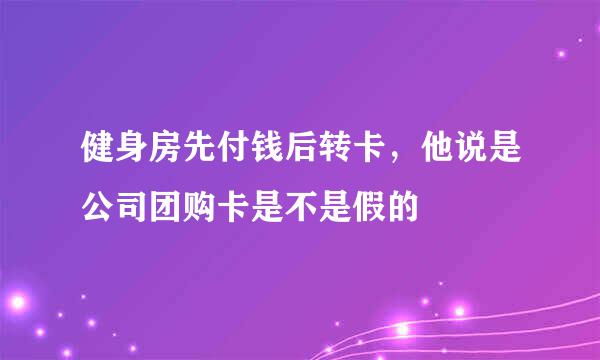 健身房先付钱后转卡，他说是公司团购卡是不是假的