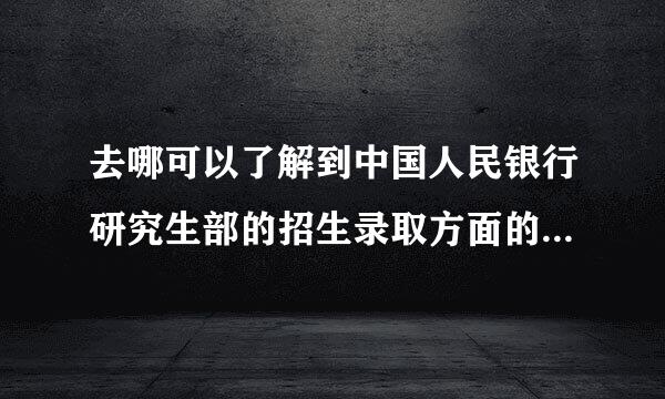 去哪可以了解到中国人民银行研究生部的招生录取方面的信息呢？