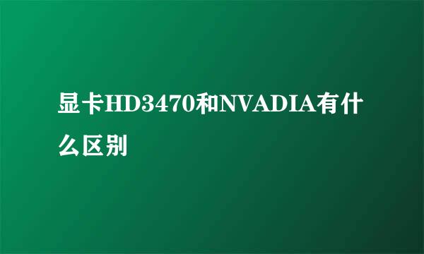 显卡HD3470和NVADIA有什么区别