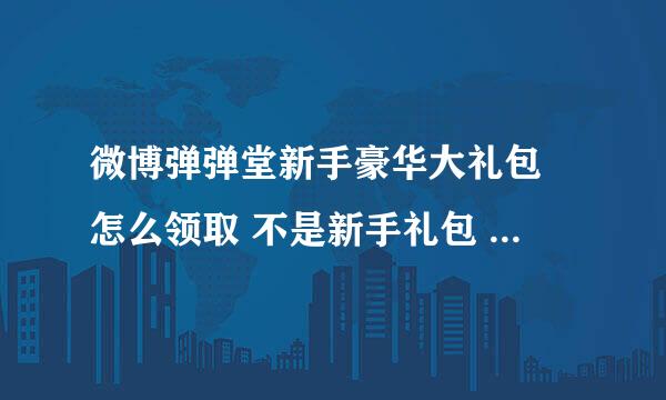 微博弹弹堂新手豪华大礼包 怎么领取 不是新手礼包 是豪华大礼包 送大喇叭*2 恶魔之击+1等等 的那个 在线等