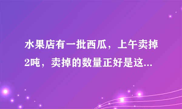 水果店有一批西瓜，上午卖掉2吨，卖掉的数量正好是这批西瓜的七分之四。下午卖掉这批西瓜的百分之四十，