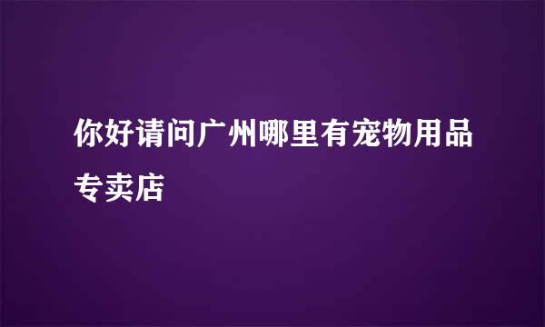 你好请问广州哪里有宠物用品专卖店