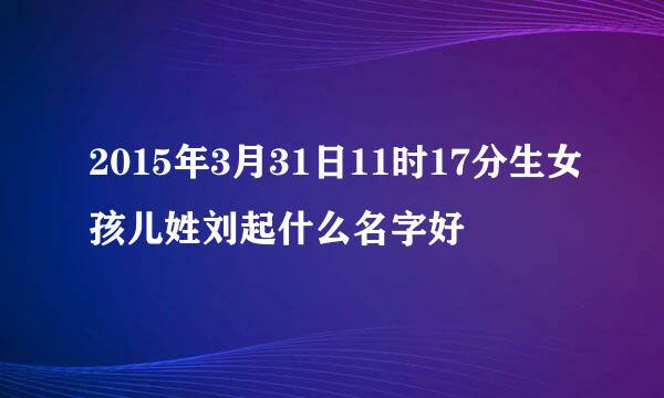 2015年3月31日11时17分生女孩儿姓刘起什么名字好