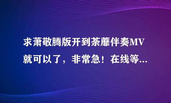 求萧敬腾版开到荼蘼伴奏MV就可以了，非常急！在线等，谢谢各路大师！