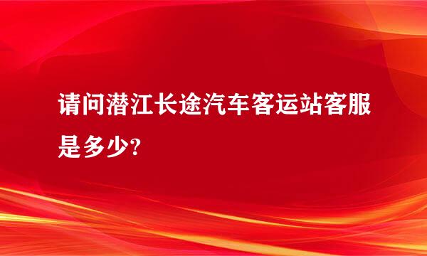 请问潜江长途汽车客运站客服是多少?