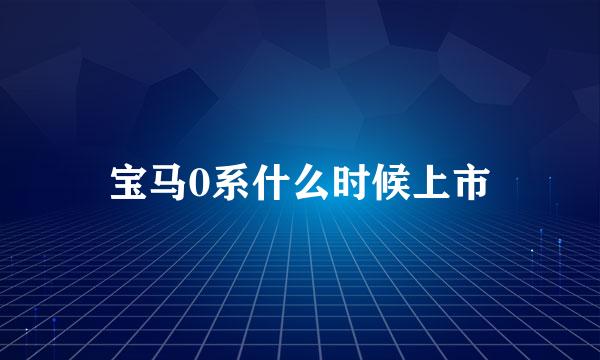 宝马0系什么时候上市