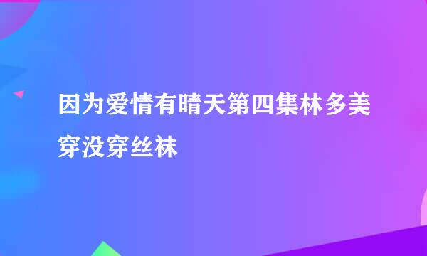 因为爱情有晴天第四集林多美穿没穿丝袜