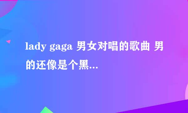 lady gaga 男女对唱的歌曲 男的还像是个黑人 gaga在街上 手里拿个包 求歌曲名