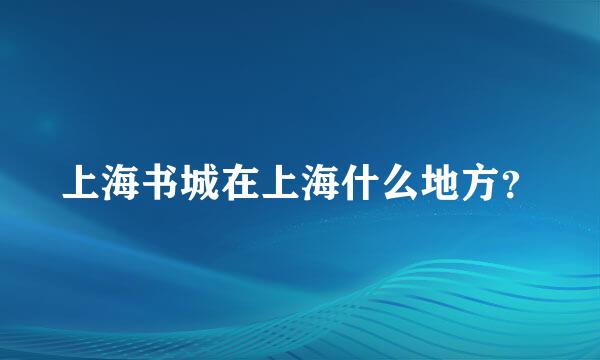 上海书城在上海什么地方？