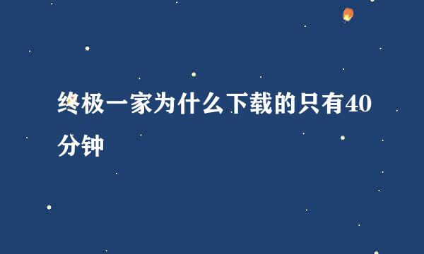 终极一家为什么下载的只有40分钟