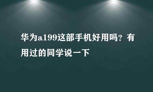 华为a199这部手机好用吗？有用过的同学说一下