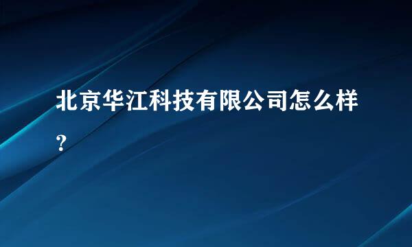 北京华江科技有限公司怎么样？